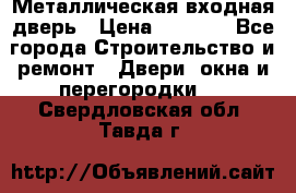 Металлическая входная дверь › Цена ­ 8 000 - Все города Строительство и ремонт » Двери, окна и перегородки   . Свердловская обл.,Тавда г.